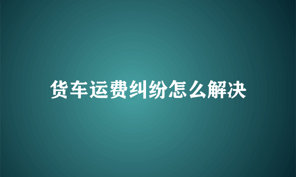 货车运费纠纷怎么解决