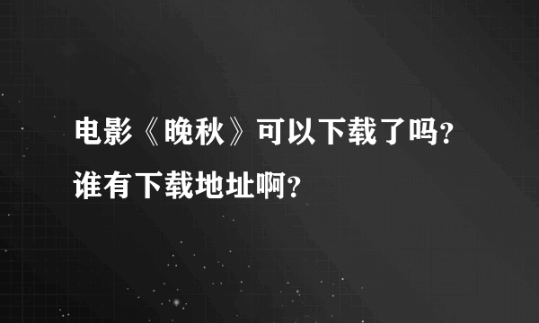 电影《晚秋》可以下载了吗？谁有下载地址啊？