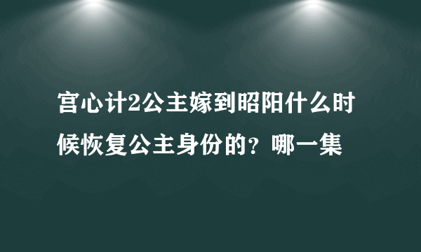 宫心计2公主嫁到昭阳什么时候恢复公主身份的？哪一集