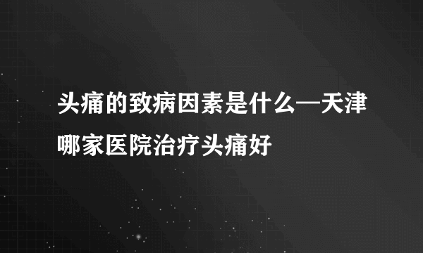 头痛的致病因素是什么—天津哪家医院治疗头痛好