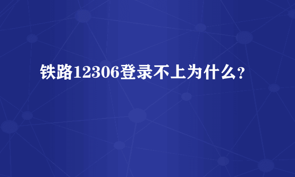 铁路12306登录不上为什么？