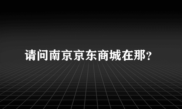 请问南京京东商城在那？