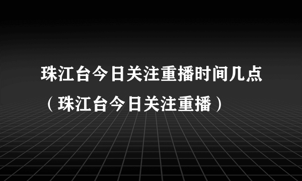 珠江台今日关注重播时间几点（珠江台今日关注重播）