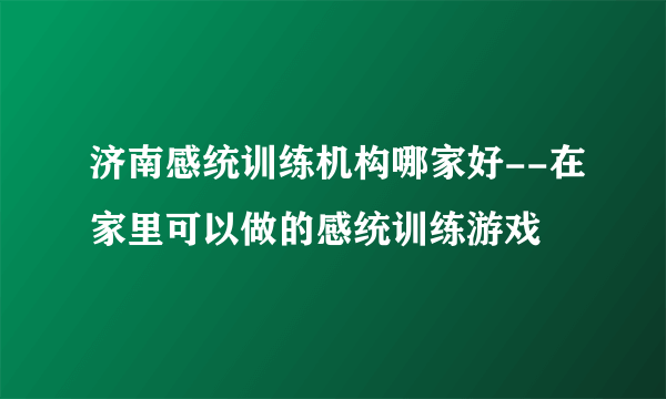 济南感统训练机构哪家好--在家里可以做的感统训练游戏