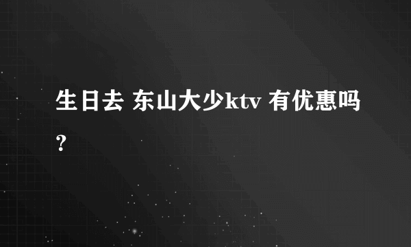 生日去 东山大少ktv 有优惠吗？