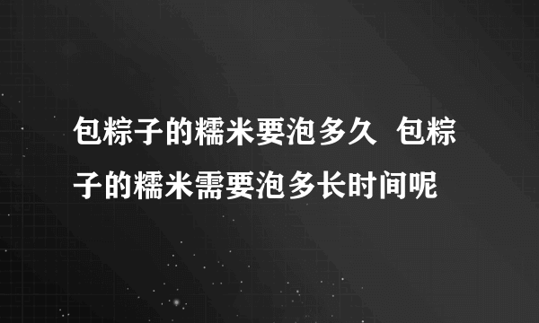 包粽子的糯米要泡多久  包粽子的糯米需要泡多长时间呢