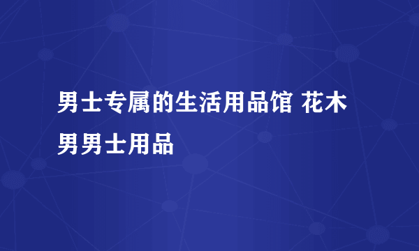 男士专属的生活用品馆 花木男男士用品