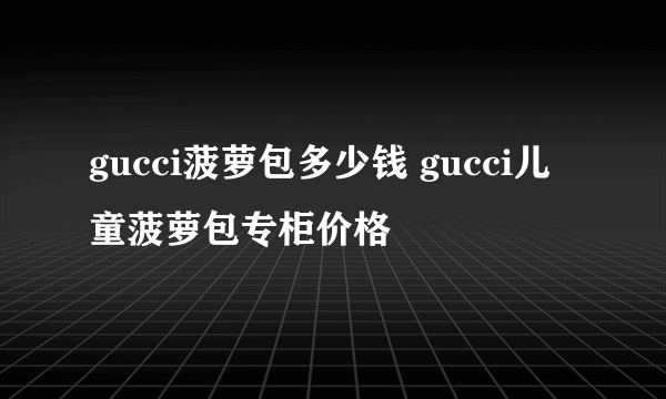 gucci菠萝包多少钱 gucci儿童菠萝包专柜价格