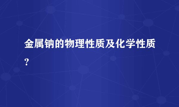 金属钠的物理性质及化学性质？