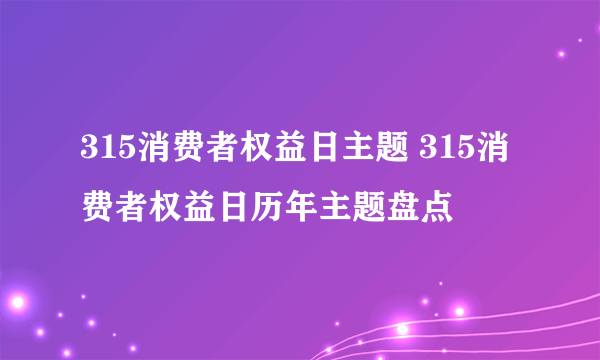 315消费者权益日主题 315消费者权益日历年主题盘点