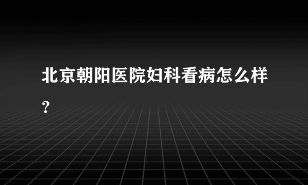 北京朝阳医院妇科看病怎么样？