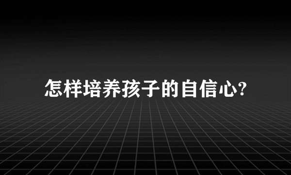 怎样培养孩子的自信心?