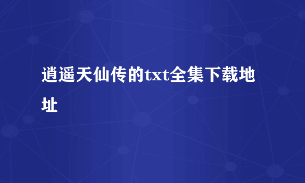 逍遥天仙传的txt全集下载地址