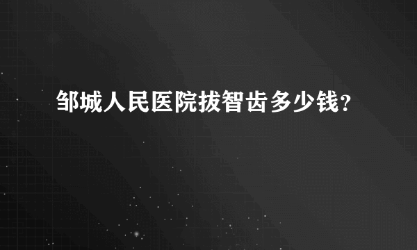 邹城人民医院拔智齿多少钱？