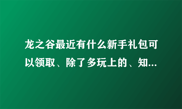 龙之谷最近有什么新手礼包可以领取、除了多玩上的、知道的说下、谢谢