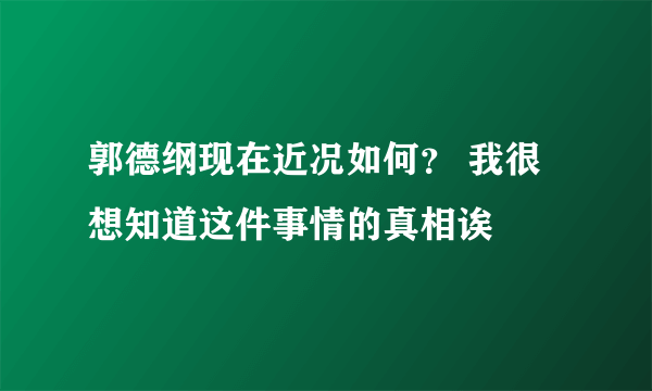 郭德纲现在近况如何？ 我很想知道这件事情的真相诶