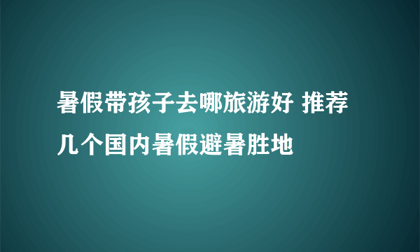 暑假带孩子去哪旅游好 推荐几个国内暑假避暑胜地