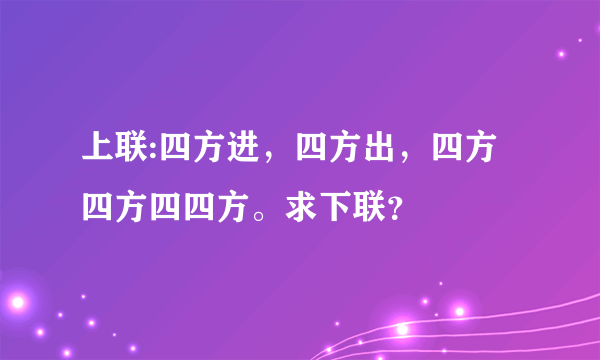 上联:四方进，四方出，四方四方四四方。求下联？