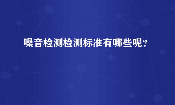 噪音检测检测标准有哪些呢？