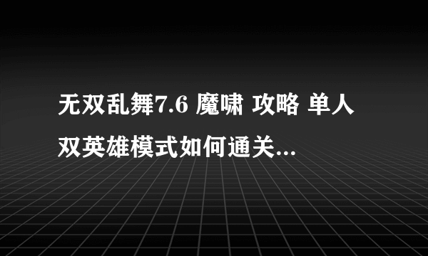 无双乱舞7.6 魔啸 攻略 单人双英雄模式如何通关，合装配的先后顺序，求高手指教