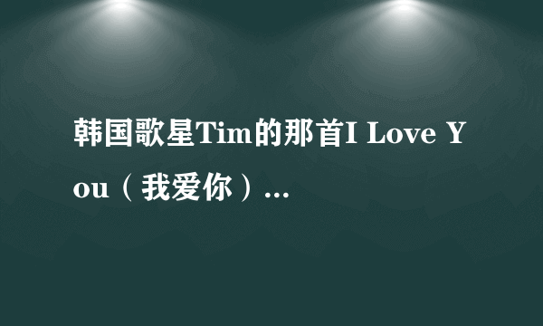 韩国歌星Tim的那首I Love You（我爱你）谁有歌词呀？