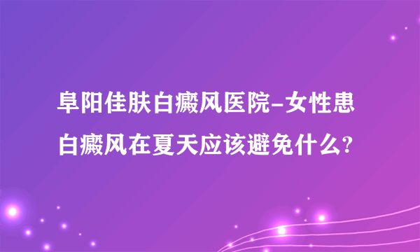 阜阳佳肤白癜风医院-女性患白癜风在夏天应该避免什么?