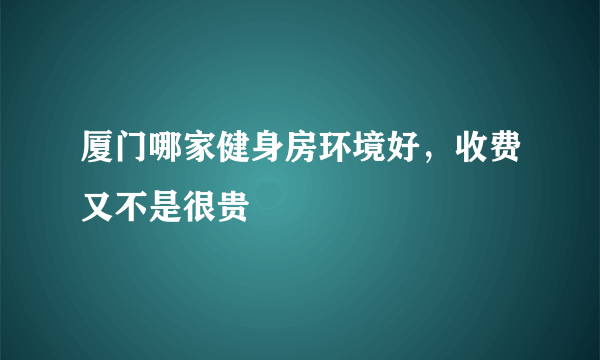 厦门哪家健身房环境好，收费又不是很贵