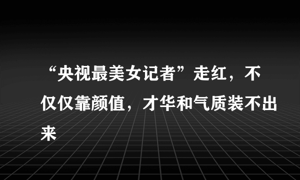 “央视最美女记者”走红，不仅仅靠颜值，才华和气质装不出来