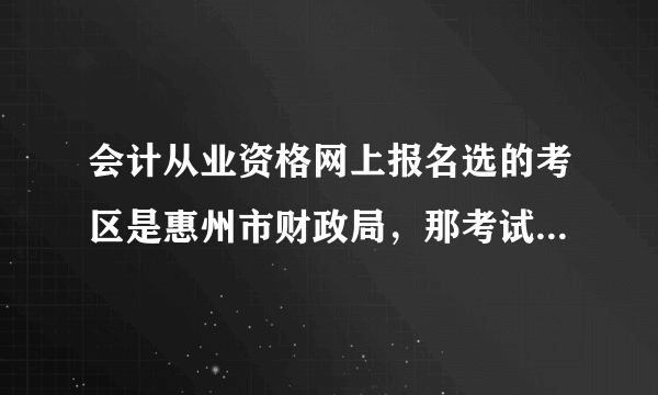 会计从业资格网上报名选的考区是惠州市财政局，那考试地点是在哪？