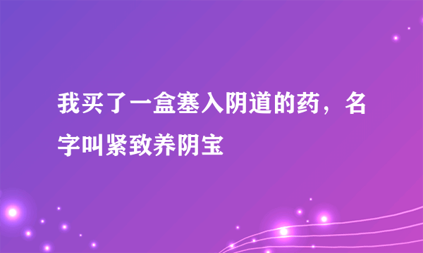 我买了一盒塞入阴道的药，名字叫紧致养阴宝