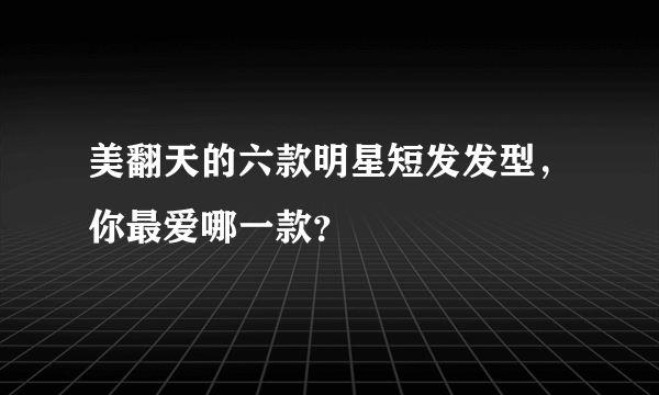 美翻天的六款明星短发发型，你最爱哪一款？