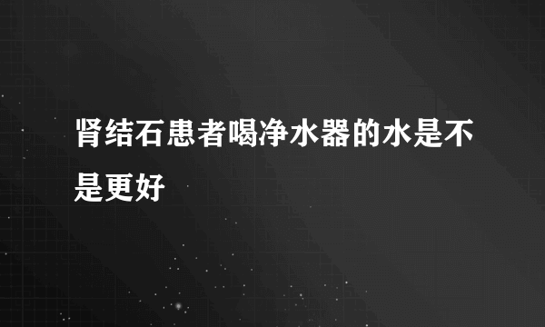 肾结石患者喝净水器的水是不是更好