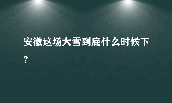 安徽这场大雪到底什么时候下？