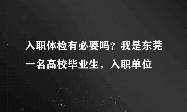 入职体检有必要吗？我是东莞一名高校毕业生，入职单位