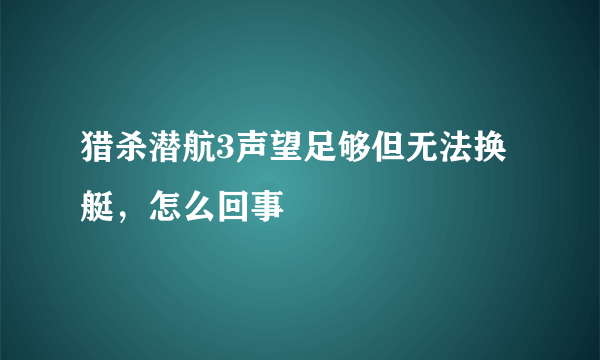 猎杀潜航3声望足够但无法换艇，怎么回事