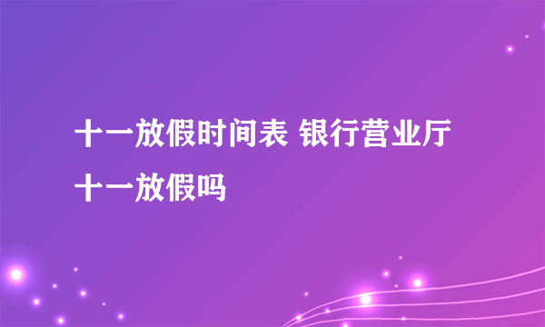 十一放假时间表 银行营业厅十一放假吗