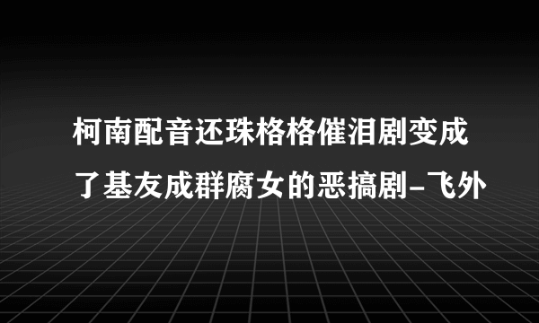 柯南配音还珠格格催泪剧变成了基友成群腐女的恶搞剧-飞外