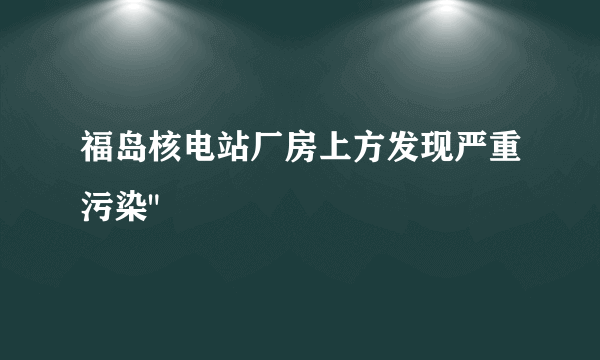 福岛核电站厂房上方发现严重污染