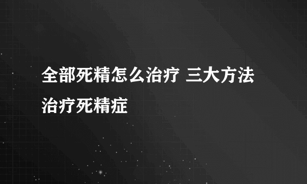 全部死精怎么治疗 三大方法治疗死精症