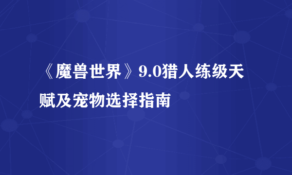 《魔兽世界》9.0猎人练级天赋及宠物选择指南