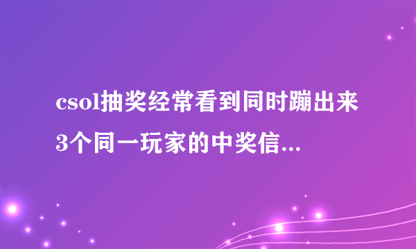 csol抽奖经常看到同时蹦出来3个同一玩家的中奖信息 如下图 怎么回事啊 怎么可能啊 是有啥辅助软件吗