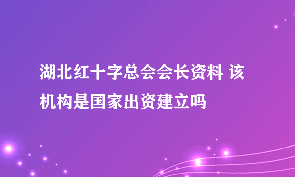 湖北红十字总会会长资料 该机构是国家出资建立吗