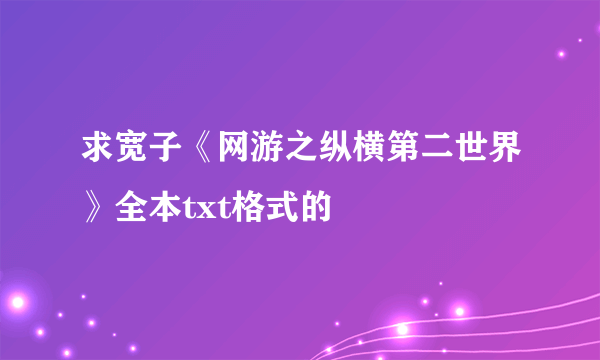 求宽子《网游之纵横第二世界》全本txt格式的