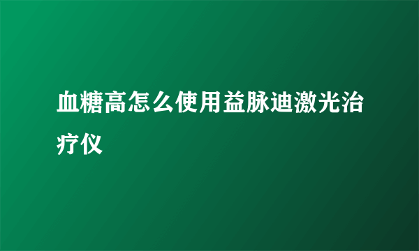 血糖高怎么使用益脉迪激光治疗仪