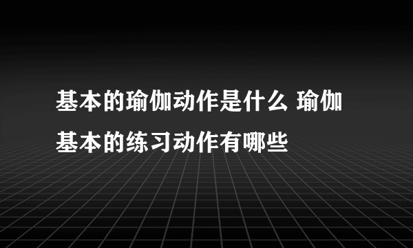 基本的瑜伽动作是什么 瑜伽基本的练习动作有哪些