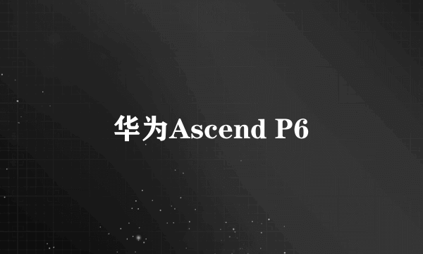 华为Ascend P6