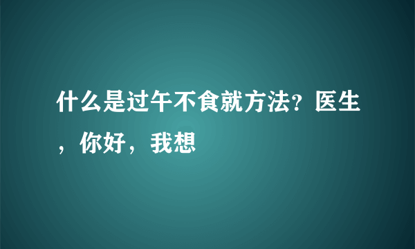 什么是过午不食就方法？医生，你好，我想