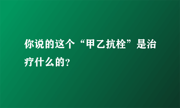 你说的这个“甲乙抗栓”是治疗什么的？