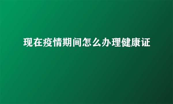 现在疫情期间怎么办理健康证