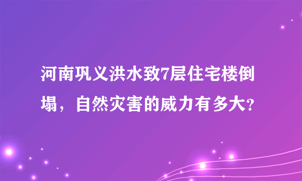 河南巩义洪水致7层住宅楼倒塌，自然灾害的威力有多大？